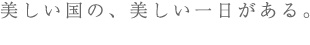 美しい国の、美しい一日がある。