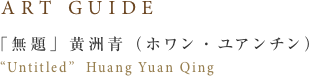 ART GUIDE 「無題」 黄洲青(ホワン・ユアンチン)